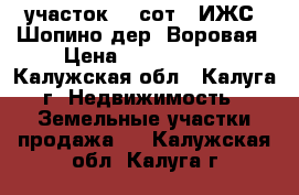 участок 22 сот. (ИЖС) Шопино дер. Воровая › Цена ­ 2 000 000 - Калужская обл., Калуга г. Недвижимость » Земельные участки продажа   . Калужская обл.,Калуга г.